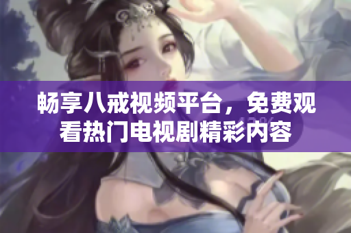 畅享八戒视频平台，免费观看热门电视剧精彩内容