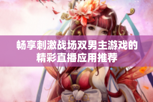 畅享刺激战场双男主游戏的精彩直播应用推荐