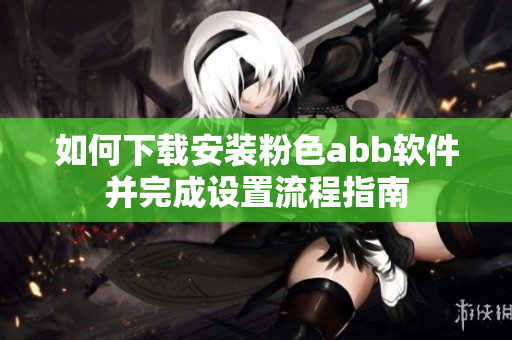 如何下载安装粉色abb软件并完成设置流程指南