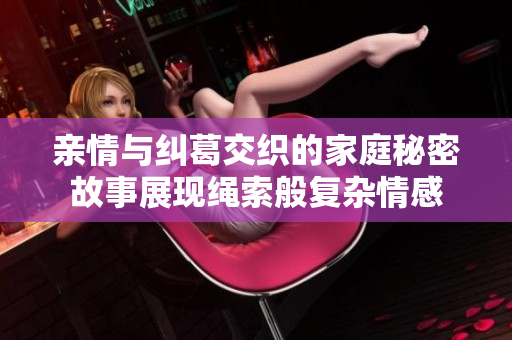 亲情与纠葛交织的家庭秘密故事展现绳索般复杂情感