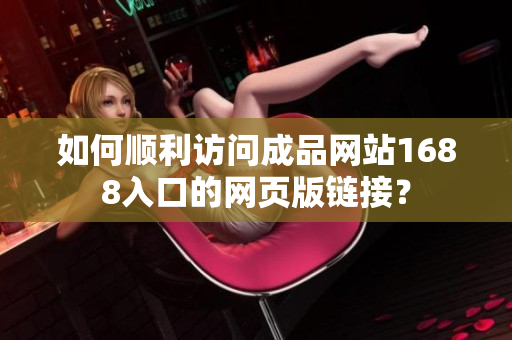 如何顺利访问成品网站1688入口的网页版链接？