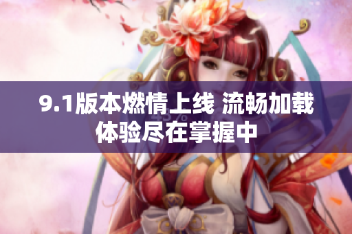 9.1版本燃情上线 流畅加载体验尽在掌握中