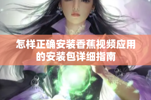 怎样正确安装香蕉视频应用的安装包详细指南