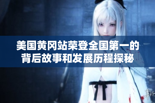 美国黄冈站荣登全国第一的背后故事和发展历程探秘