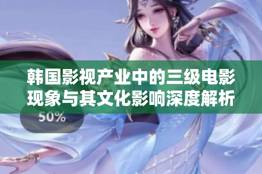 韩国影视产业中的三级电影现象与其文化影响深度解析