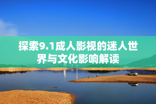 探索9.1成人影视的迷人世界与文化影响解读