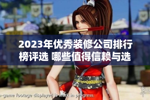 2023年优秀装修公司排行榜评选 哪些值得信赖与选择