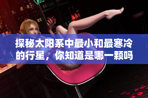 探秘太阳系中最小和最寒冷的行星，你知道是哪一颗吗