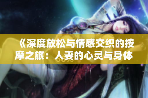 《深度放松与情感交织的按摩之旅：人妻的心灵与身体之探寻》