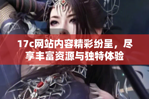17c网站内容精彩纷呈，尽享丰富资源与独特体验