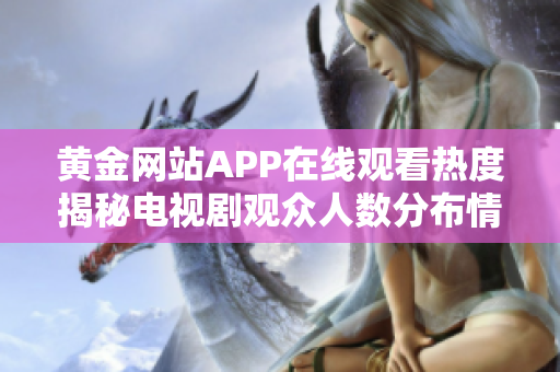 黄金网站APP在线观看热度揭秘电视剧观众人数分布情况分析