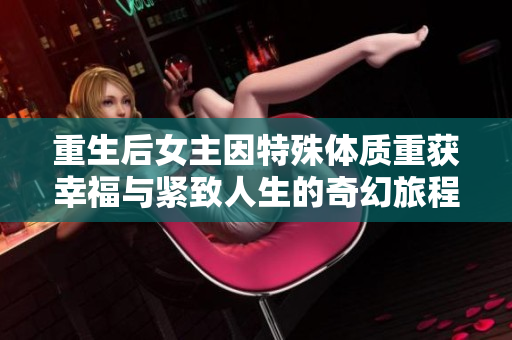 重生后女主因特殊体质重获幸福与紧致人生的奇幻旅程