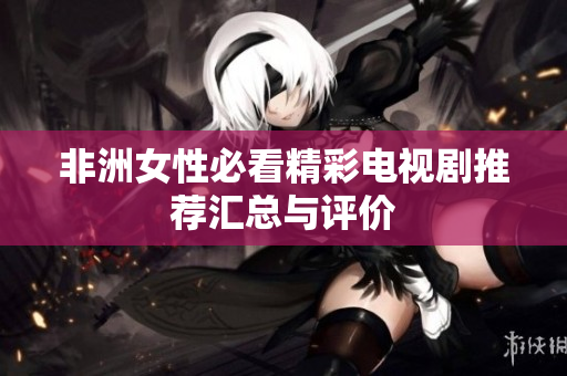 非洲女性必看精彩电视剧推荐汇总与评价