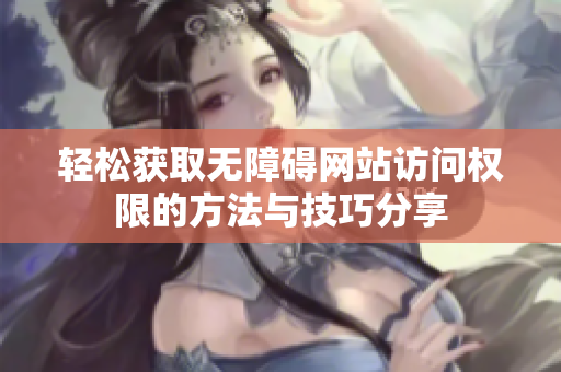 轻松获取无障碍网站访问权限的方法与技巧分享