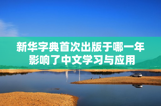 新华字典首次出版于哪一年 影响了中文学习与应用