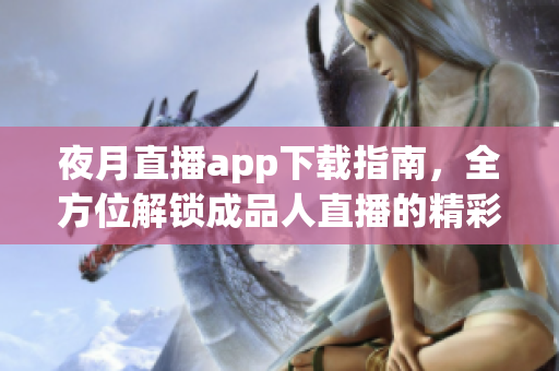 夜月直播app下载指南，全方位解锁成品人直播的精彩体验