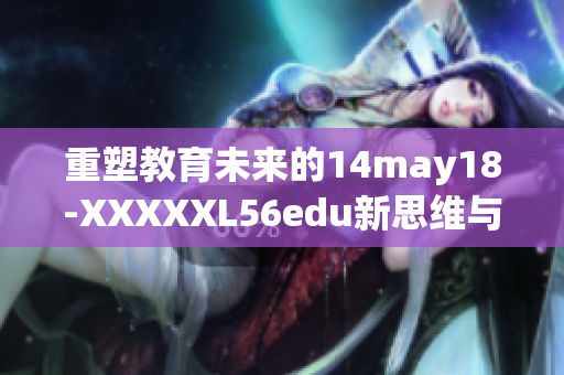 重塑教育未来的14may18-XXXXXL56edu新思维与实践探索