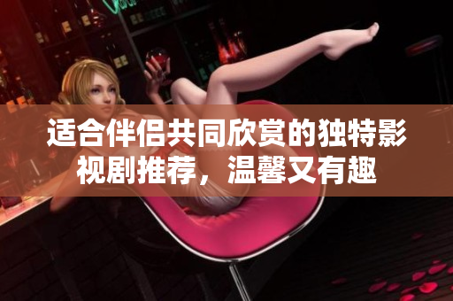 适合伴侣共同欣赏的独特影视剧推荐，温馨又有趣