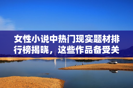 女性小说中热门现实题材排行榜揭晓，这些作品备受关注