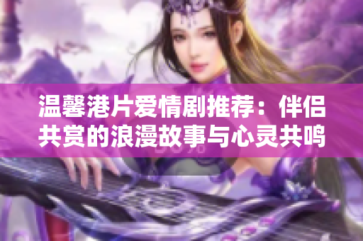温馨港片爱情剧推荐：伴侣共赏的浪漫故事与心灵共鸣