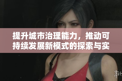 提升城市治理能力，推动可持续发展新模式的探索与实践
