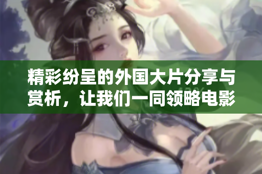精彩纷呈的外国大片分享与赏析，让我们一同领略电影魅力