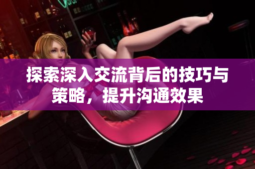 探索深入交流背后的技巧与策略，提升沟通效果