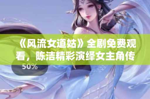 《风流女道姑》全剧免费观看，陈洁精彩演绎女主角传奇人生