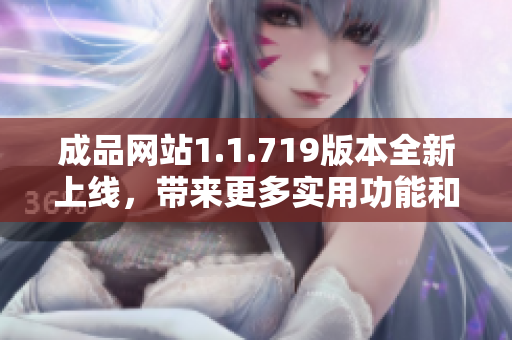 成品网站1.1.719版本全新上线，带来更多实用功能和优化体验