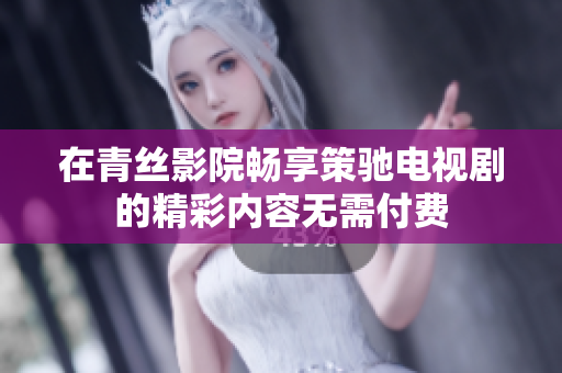 在青丝影院畅享策驰电视剧的精彩内容无需付费