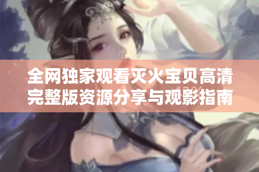 全网独家观看灭火宝贝高清完整版资源分享与观影指南