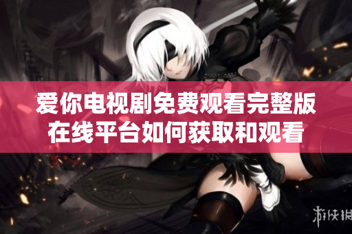 爱你电视剧免费观看完整版在线平台如何获取和观看