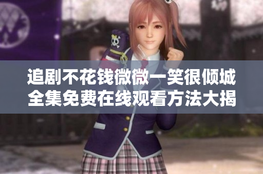 追剧不花钱微微一笑很倾城全集免费在线观看方法大揭秘