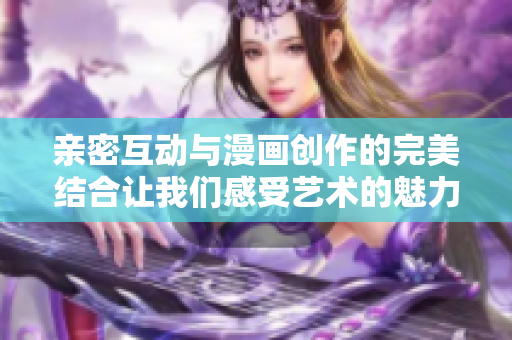 亲密互动与漫画创作的完美结合让我们感受艺术的魅力