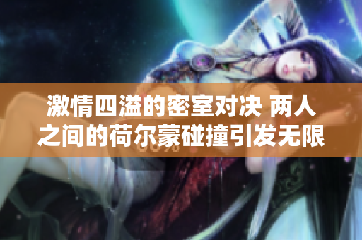 激情四溢的密室对决 两人之间的荷尔蒙碰撞引发无限可能