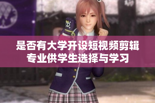 是否有大学开设短视频剪辑专业供学生选择与学习