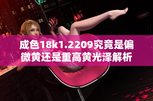 成色18k1.2209究竟是偏微黄还是重高黄光泽解析