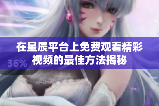 在星辰平台上免费观看精彩视频的最佳方法揭秘