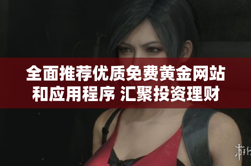 全面推荐优质免费黄金网站和应用程序 汇聚投资理财好去处