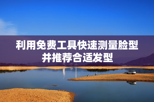 利用免费工具快速测量脸型并推荐合适发型