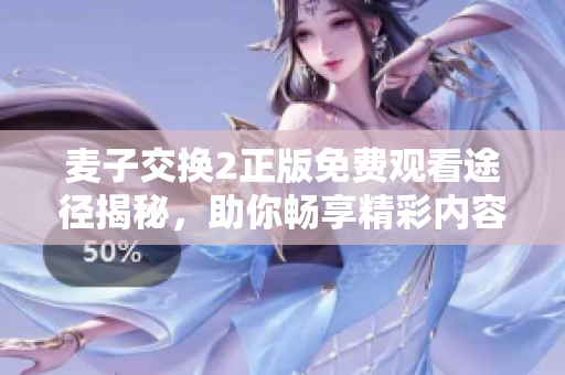 麦子交换2正版免费观看途径揭秘，助你畅享精彩内容无限。