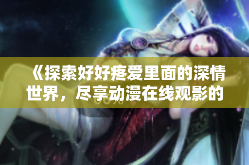 《探索好好疼爱里面的深情世界，尽享动漫在线观影的乐趣》