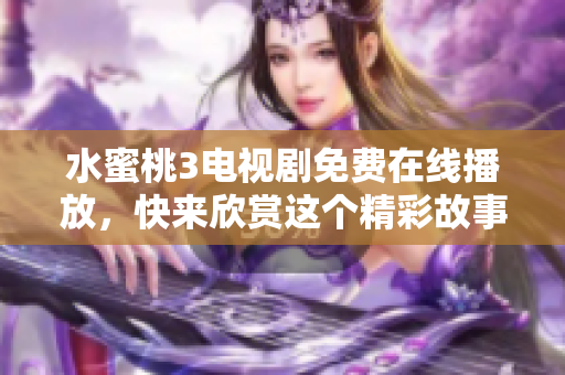 水蜜桃3电视剧免费在线播放，快来欣赏这个精彩故事吧