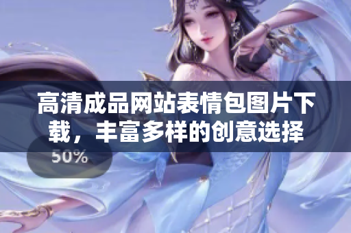 高清成品网站表情包图片下载，丰富多样的创意选择