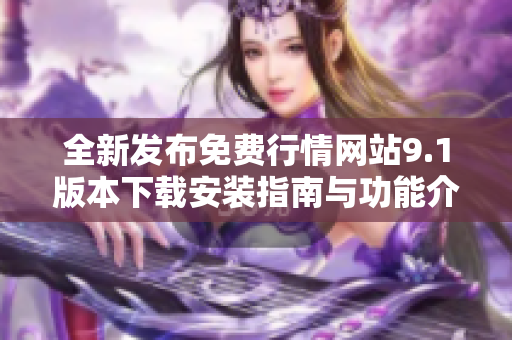 全新发布免费行情网站9.1版本下载安装指南与功能介绍分享