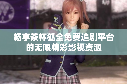 畅享茶杯狐全免费追剧平台的无限精彩影视资源