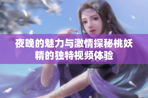 夜晚的魅力与激情探秘桃妖精的独特视频体验