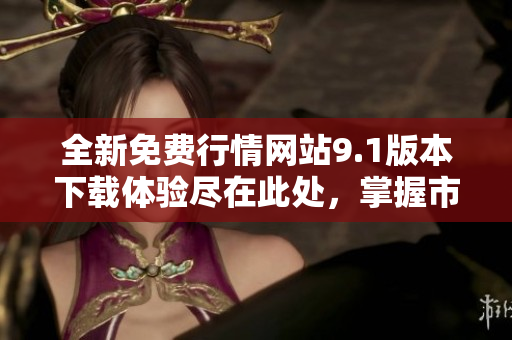 全新免费行情网站9.1版本下载体验尽在此处，掌握市场先机