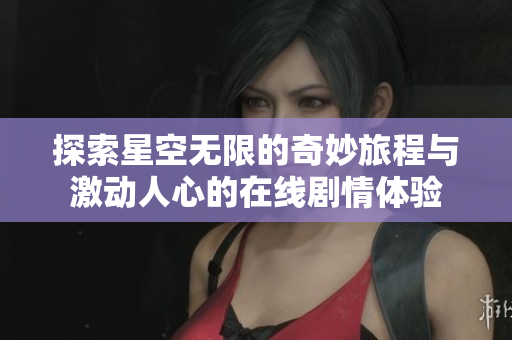 探索星空无限的奇妙旅程与激动人心的在线剧情体验