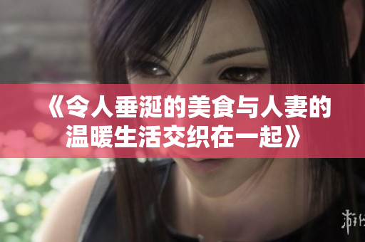 《令人垂涎的美食与人妻的温暖生活交织在一起》